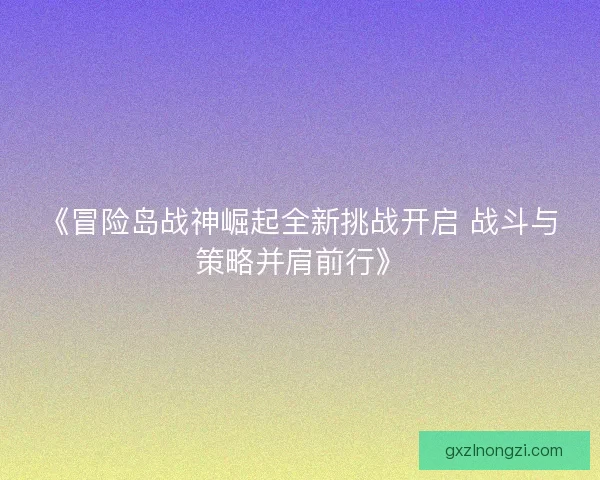 《冒险岛战神崛起全新挑战开启 战斗与策略并肩前行》