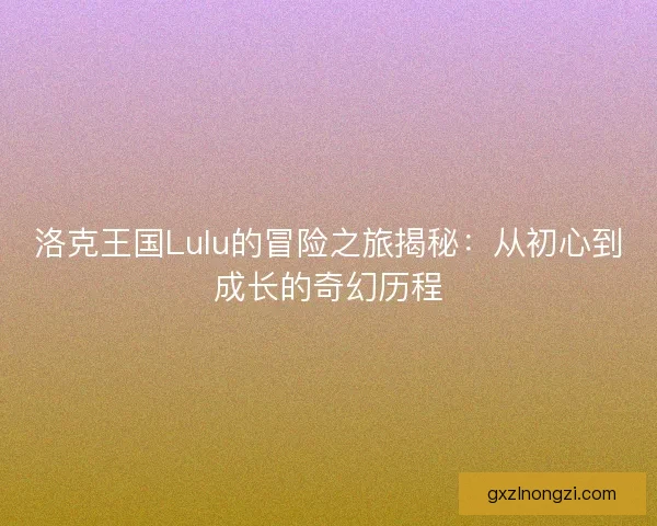 洛克王国Lulu的冒险之旅揭秘：从初心到成长的奇幻历程