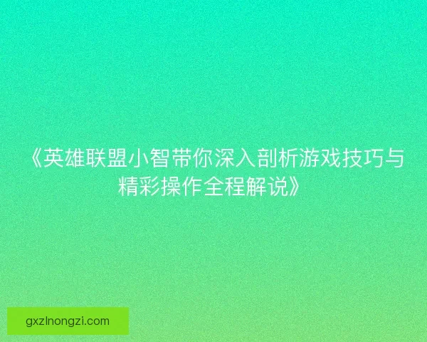 《英雄联盟小智带你深入剖析游戏技巧与精彩操作全程解说》