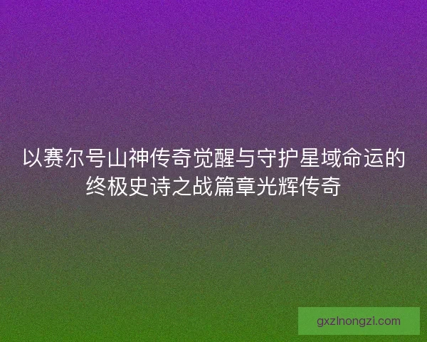 以赛尔号山神传奇觉醒与守护星域命运的终极史诗之战篇章光辉传奇