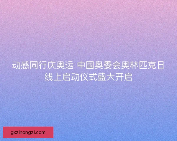 动感同行庆奥运 中国奥委会奥林匹克日线上启动仪式盛大开启