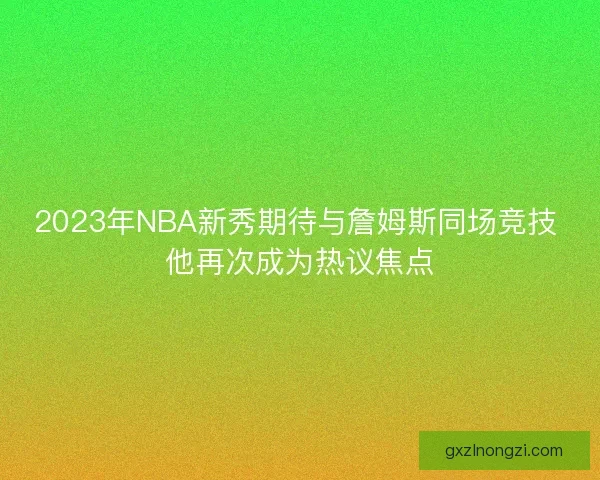 2023年NBA新秀期待与詹姆斯同场竞技 他再次成为热议焦点