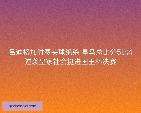 吕迪格加时赛头球绝杀 皇马总比分5比4逆袭皇家社会挺进国王杯决赛