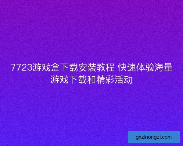 7723游戏盒下载安装教程 快速体验海量游戏下载和精彩活动