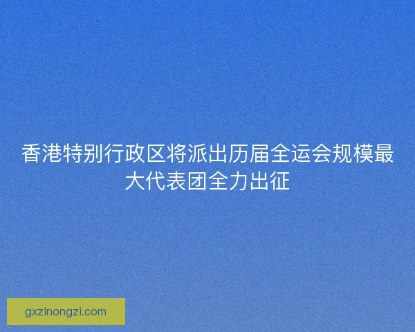 香港特别行政区将派出历届全运会规模最大代表团全力出征