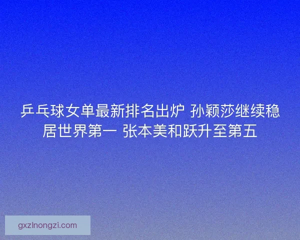 乒乓球女单最新排名出炉 孙颖莎继续稳居世界第一 张本美和跃升至第五