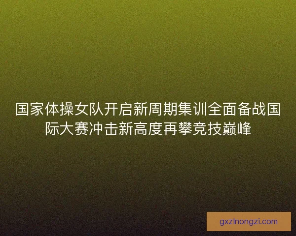 国家体操女队开启新周期集训全面备战国际大赛冲击新高度再攀竞技巅峰