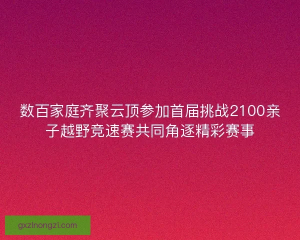 数百家庭齐聚云顶参加首届挑战2100亲子越野竞速赛共同角逐精彩赛事