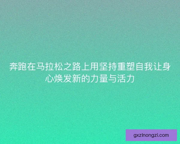 奔跑在马拉松之路上用坚持重塑自我让身心焕发新的力量与活力