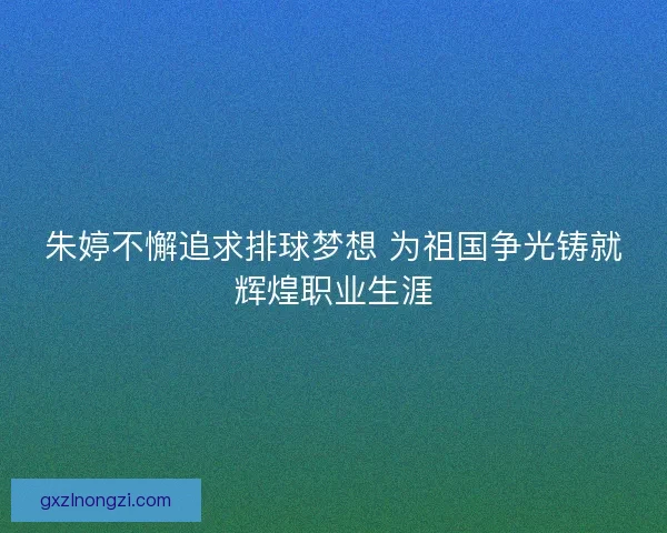 朱婷不懈追求排球梦想 为祖国争光铸就辉煌职业生涯