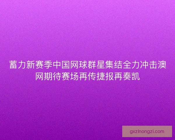 蓄力新赛季中国网球群星集结全力冲击澳网期待赛场再传捷报再奏凯