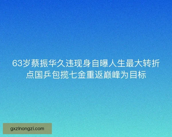 63岁蔡振华久违现身自曝人生最大转折点国乒包揽七金重返巅峰为目标