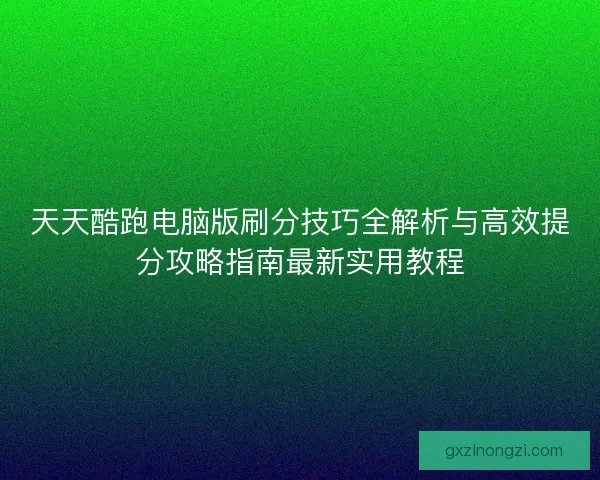 天天酷跑电脑版刷分技巧全解析与高效提分攻略指南最新实用教程