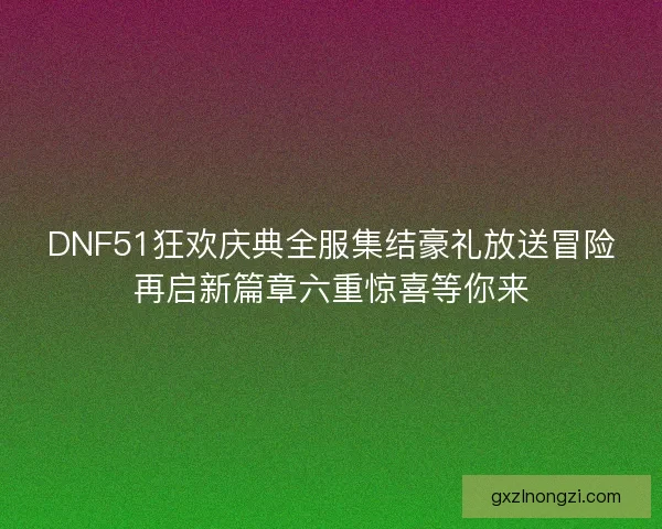 DNF51狂欢庆典全服集结豪礼放送冒险再启新篇章六重惊喜等你来