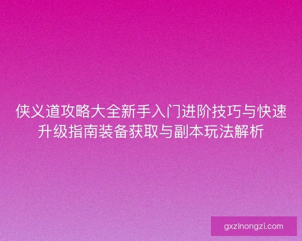 侠义道攻略大全新手入门进阶技巧与快速升级指南装备获取与副本玩法解析 侠义道攻略大全新手入门进阶技巧与快速升级指南装备获取与副本玩法解析