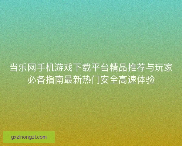 当乐网手机游戏下载平台精品推荐与玩家必备指南最新热门安全高速体验