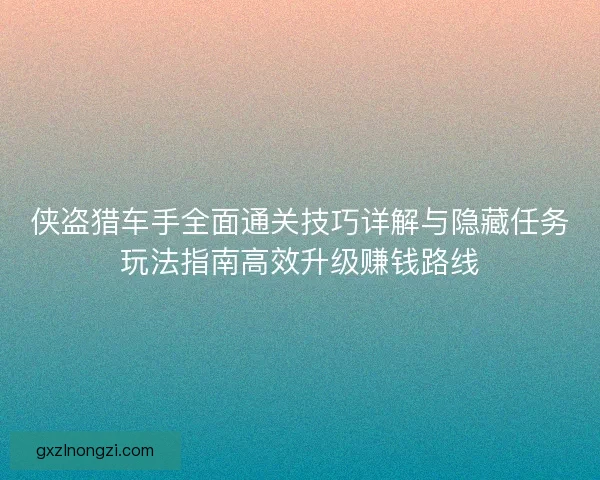侠盗猎车手全面通关技巧详解与隐藏任务玩法指南高效升级赚钱路线