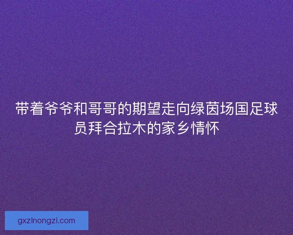 带着爷爷和哥哥的期望走向绿茵场国足球员拜合拉木的家乡情怀 带着爷爷和哥哥的期望走向绿茵场国足球员拜合拉木的家乡情怀